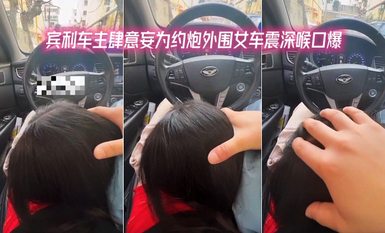賓利車主肆意妄為約炮外圍女車震深喉口爆 按著頭使勁裹 果然是車標決定女人質量 