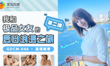 果凍傳媒 GDCM046 我和極品女友的夏日浪漫之旅2 高瑤梨香.