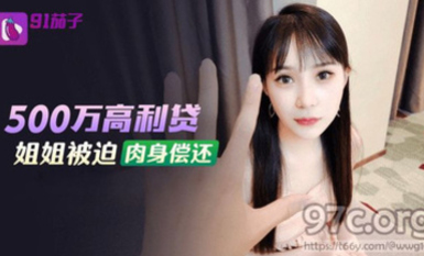 (91茄子)(qz-48)(20230514)500萬高利貸姐姐被迫肉身償還