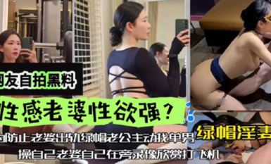網友自拍黑料，性感老婆性慾強，綠帽淫妻，為防止老婆出軌，綠帽老公主動找單男操自己老婆，自己在旁邊錄像欣賞下打飛機！