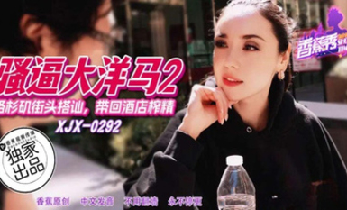 香蕉秀xjx292洛杉磯街頭搭訕帶回酒店榨精